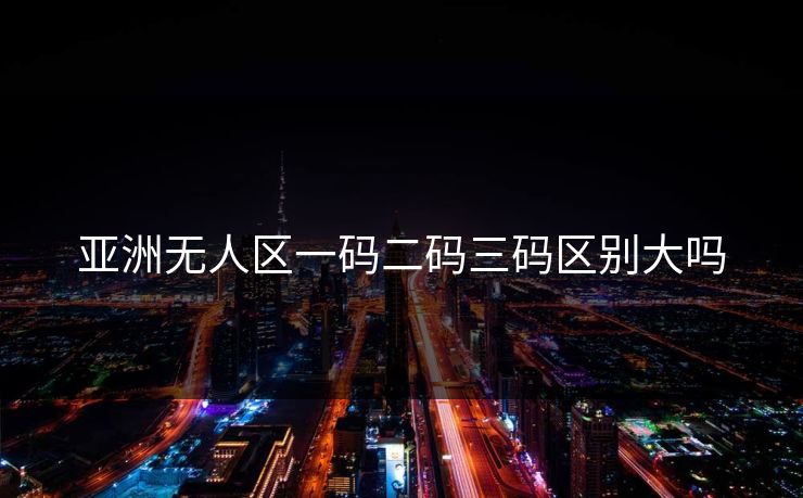 亚洲无人区一码二码三码区别大吗