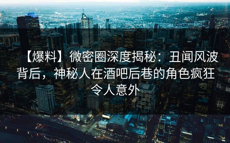 【爆料】微密圈深度揭秘：丑闻风波背后，神秘人在酒吧后巷的角色疯狂令人意外