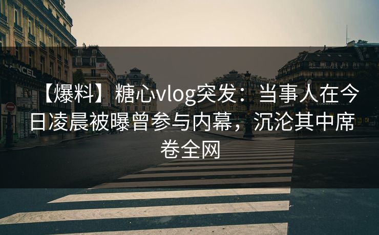 【爆料】糖心vlog突发：当事人在今日凌晨被曝曾参与内幕，沉沦其中席卷全网