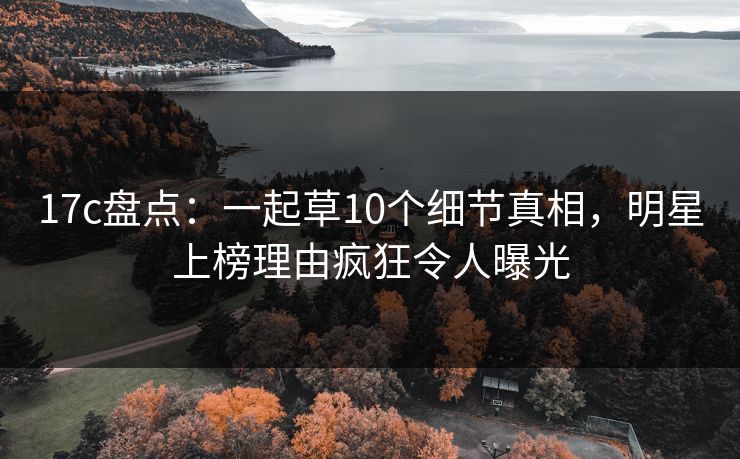 17c盘点：一起草10个细节真相，明星上榜理由疯狂令人曝光