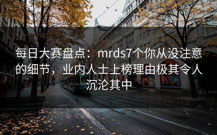 每日大赛盘点：mrds7个你从没注意的细节，业内人士上榜理由极其令人沉沦其中