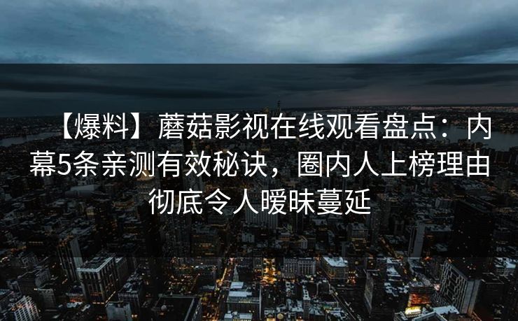 【爆料】蘑菇影视在线观看盘点：内幕5条亲测有效秘诀，圈内人上榜理由彻底令人暧昧蔓延
