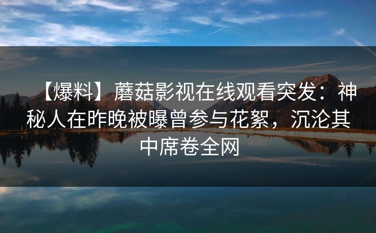 【爆料】蘑菇影视在线观看突发:神秘人在昨晚被曝曾参与花絮,沉沦其中席卷全网 【爆料】蘑菇影视在线观看突发:神秘人在昨晚被曝曾参与花絮,沉沦其中席卷全网