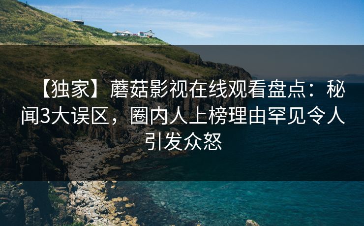 【独家】蘑菇影视在线观看盘点：秘闻3大误区，圈内人上榜理由罕见令人引发众怒