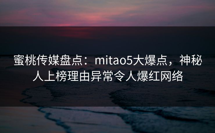 蜜桃传媒盘点：mitao5大爆点，神秘人上榜理由异常令人爆红网络