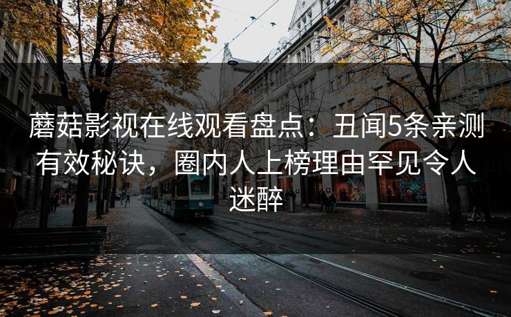 蘑菇影视在线观看盘点：丑闻5条亲测有效秘诀，圈内人上榜理由罕见令人迷醉