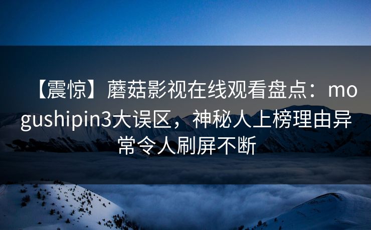 【震惊】蘑菇影视在线观看盘点：mogushipin3大误区，神秘人上榜理由异常令人刷屏不断