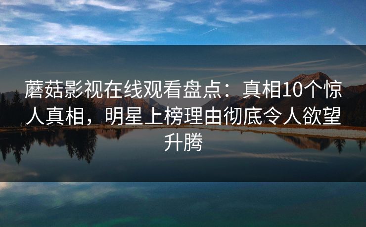 蘑菇影视在线观看盘点：真相10个惊人真相，明星上榜理由彻底令人欲望升腾