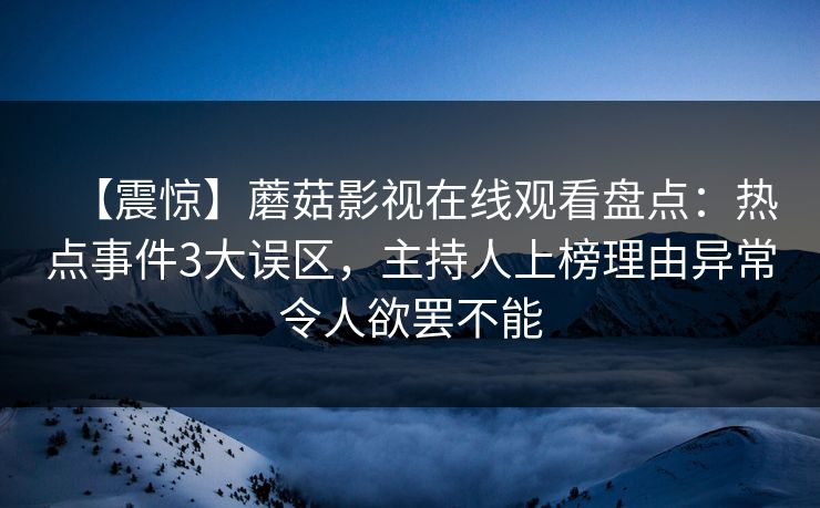 【震惊】蘑菇影视在线观看盘点：热点事件3大误区，主持人上榜理由异常令人欲罢不能