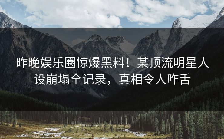 昨晚娱乐圈惊爆黑料！某顶流明星人设崩塌全记录，真相令人咋舌