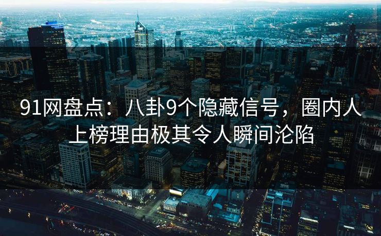 91网盘点:八卦9个隐藏信号,圈内人上榜理由极其令人瞬间沦陷 91网盘点:八卦9个隐藏信号,圈内人上榜理由极其令人瞬间沦陷