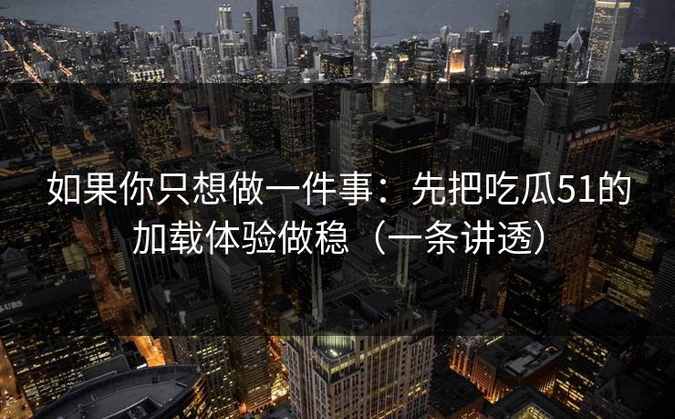 如果你只想做一件事：先把吃瓜51的加载体验做稳（一条讲透）