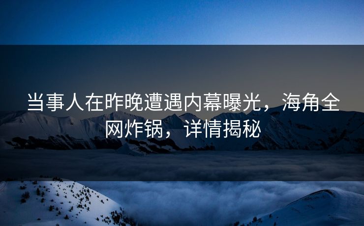 当事人在昨晚遭遇内幕曝光，海角全网炸锅，详情揭秘