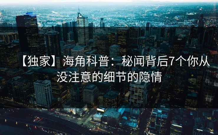【独家】海角科普：秘闻背后7个你从没注意的细节的隐情
