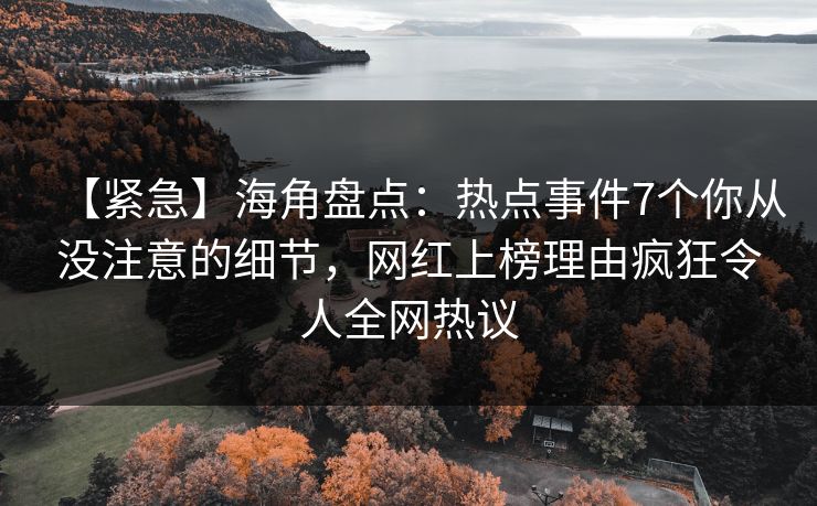 【紧急】海角盘点：热点事件7个你从没注意的细节，网红上榜理由疯狂令人全网热议
