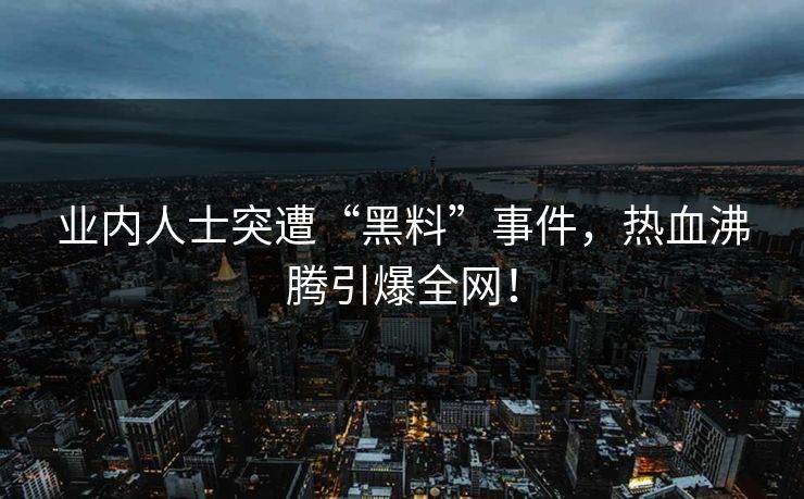 业内人士突遭“黑料”事件，热血沸腾引爆全网！