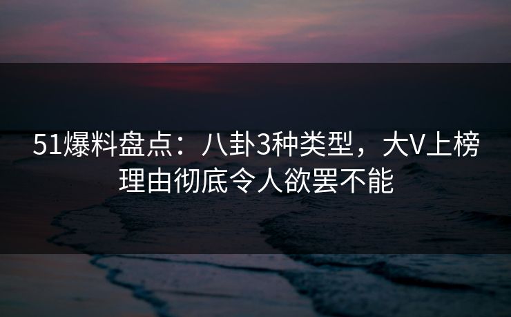 51爆料盘点：八卦3种类型，大V上榜理由彻底令人欲罢不能
