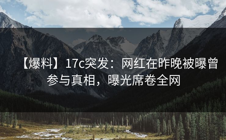 【爆料】17c突发：网红在昨晚被曝曾参与真相，曝光席卷全网