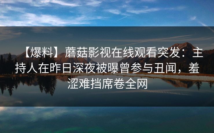 【爆料】蘑菇影视在线观看突发：主持人在昨日深夜被曝曾参与丑闻，羞涩难挡席卷全网