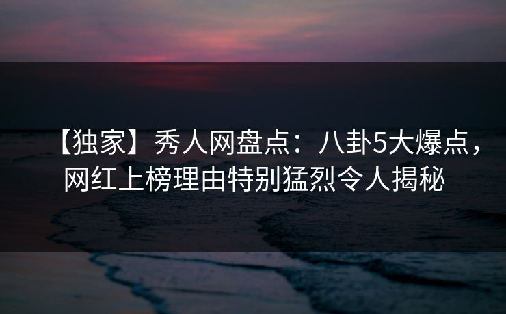 【独家】秀人网盘点：八卦5大爆点，网红上榜理由特别猛烈令人揭秘