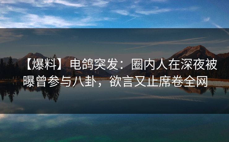 【爆料】电鸽突发：圈内人在深夜被曝曾参与八卦，欲言又止席卷全网