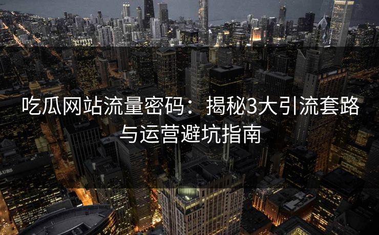 吃瓜网站流量密码：揭秘3大引流套路与运营避坑指南