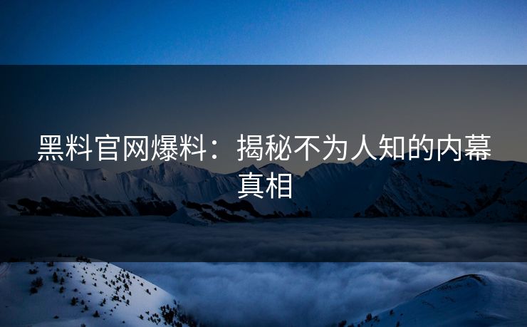黑料官网爆料：揭秘不为人知的内幕真相