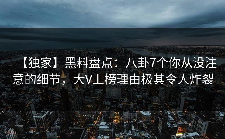 【独家】黑料盘点：八卦7个你从没注意的细节，大V上榜理由极其令人炸裂