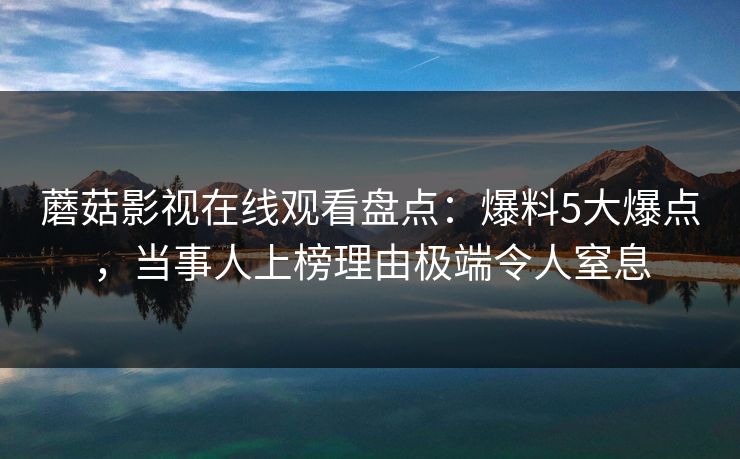 蘑菇影视在线观看盘点：爆料5大爆点，当事人上榜理由极端令人窒息
