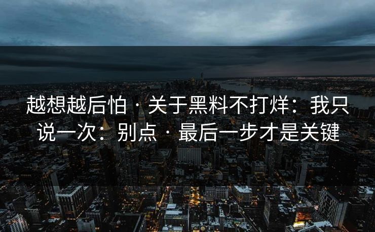 越想越后怕 · 关于黑料不打烊：我只说一次：别点 · 最后一步才是关键