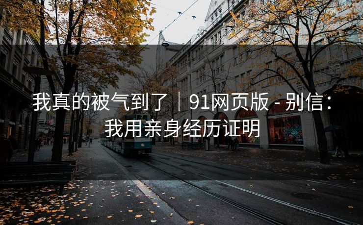 我真的被气到了｜91网页版 - 别信：我用亲身经历证明