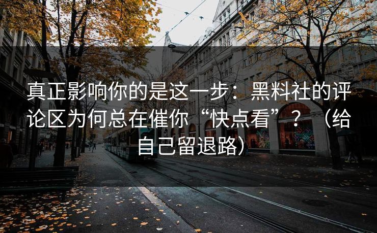 真正影响你的是这一步：黑料社的评论区为何总在催你“快点看”？（给自己留退路）