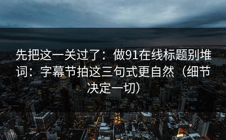 先把这一关过了：做91在线标题别堆词：字幕节拍这三句式更自然（细节决定一切）