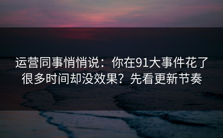 运营同事悄悄说：你在91大事件花了很多时间却没效果？先看更新节奏