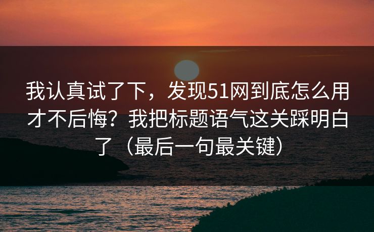 我认真试了下，发现51网到底怎么用才不后悔？我把标题语气这关踩明白了（最后一句最关键）