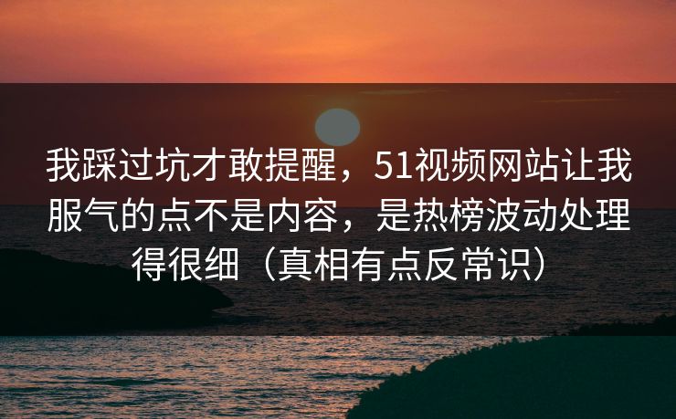 我踩过坑才敢提醒，51视频网站让我服气的点不是内容，是热榜波动处理得很细（真相有点反常识）