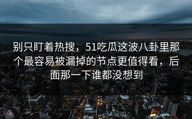 别只盯着热搜，51吃瓜这波八卦里那个最容易被漏掉的节点更值得看，后面那一下谁都没想到