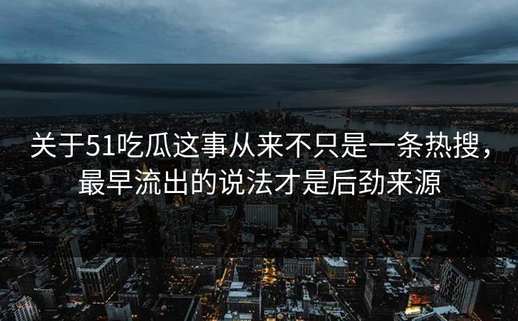 关于51吃瓜这事从来不只是一条热搜，最早流出的说法才是后劲来源