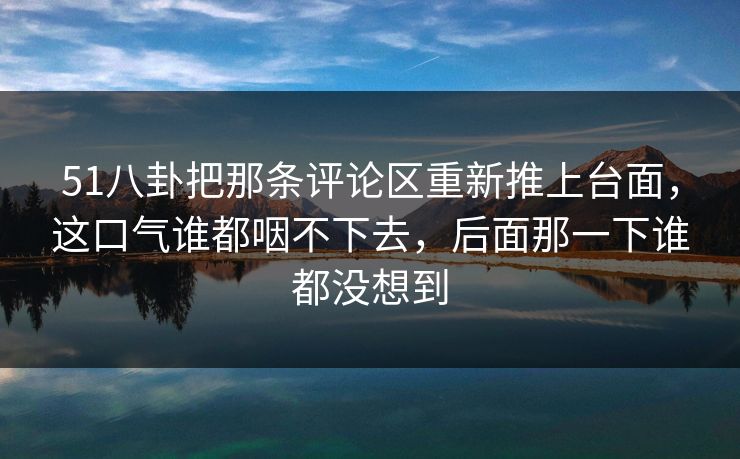51八卦把那条评论区重新推上台面，这口气谁都咽不下去，后面那一下谁都没想到